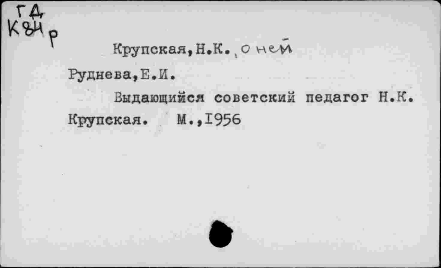 ﻿Крупская,Н.К. {О нма
Руднева,Е.И.
Выдающийся советский педагог Н.К.
Крупская. М.,1956